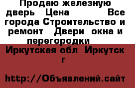 Продаю железную дверь › Цена ­ 5 000 - Все города Строительство и ремонт » Двери, окна и перегородки   . Иркутская обл.,Иркутск г.